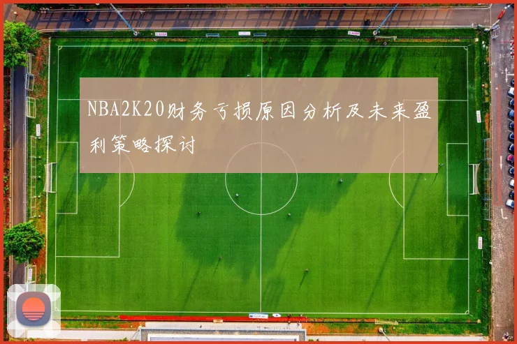 NBA2K20财务亏损原因分析及未来盈利策略探讨