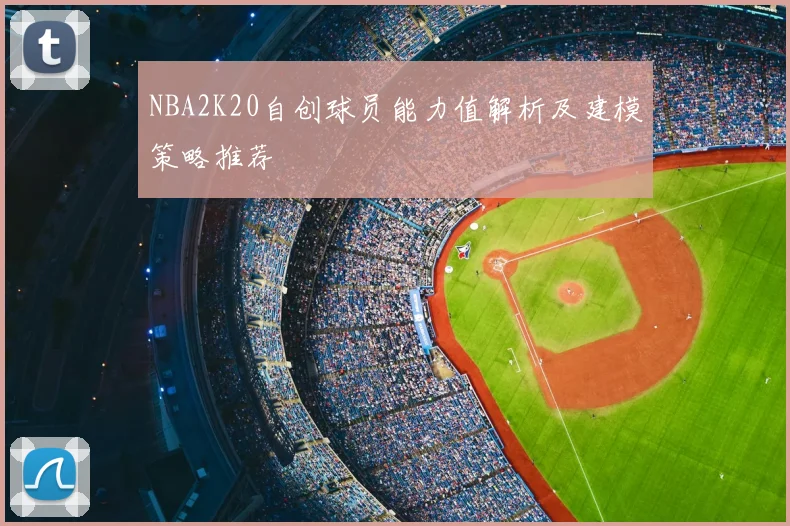 NBA2K20自创球员能力值解析及建模策略推荐