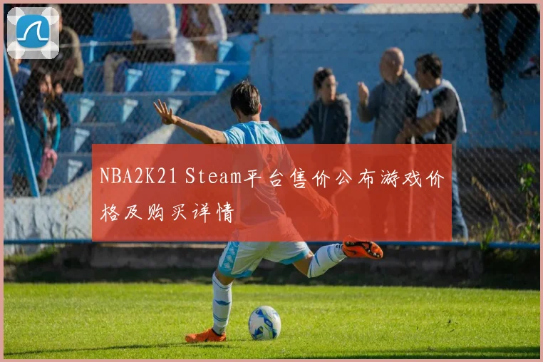 NBA2K21 Steam平台售价公布游戏价格及购买详情