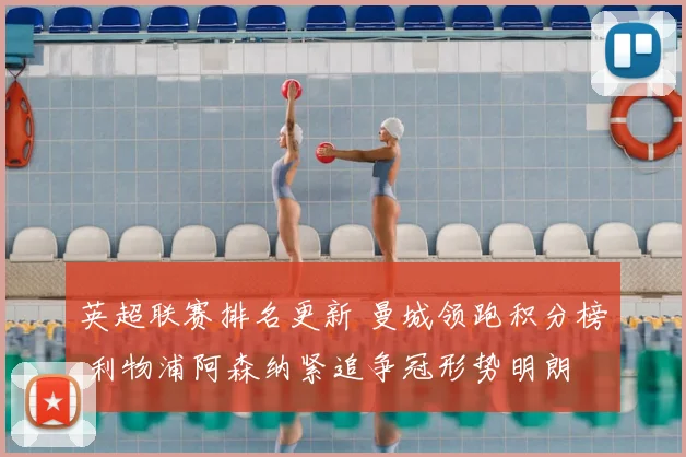 英超联赛排名更新 曼城领跑积分榜 利物浦阿森纳紧追争冠形势明朗