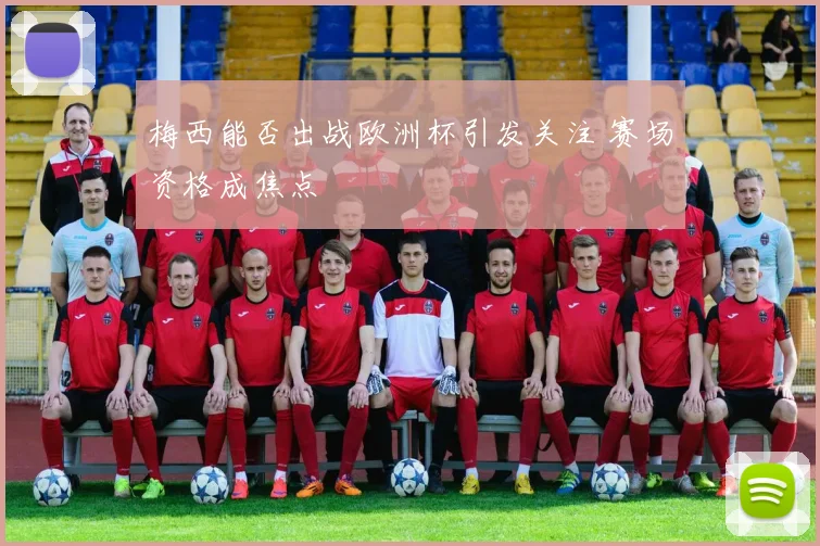 梅西能否出战欧洲杯引发关注 赛场资格成焦点