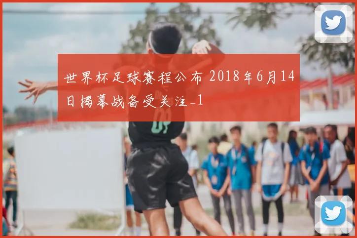 世界杯足球赛程公布 2018年6月14日揭幕战备受关注_1