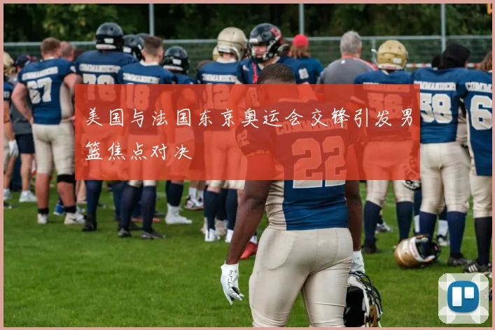 美国与法国东京奥运会交锋引发男篮焦点对决