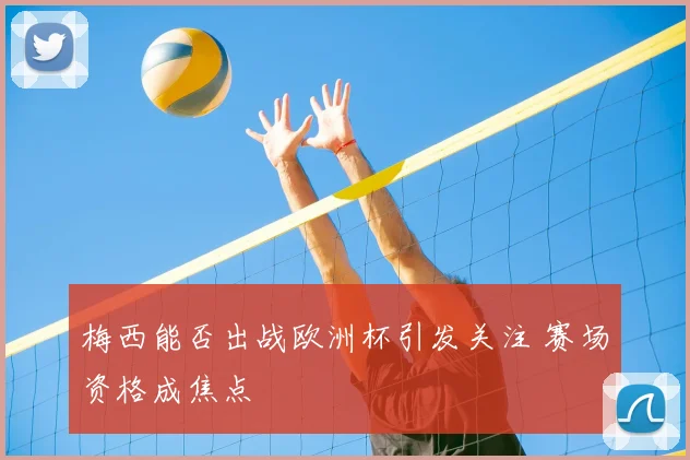 梅西能否出战欧洲杯引发关注 赛场资格成焦点