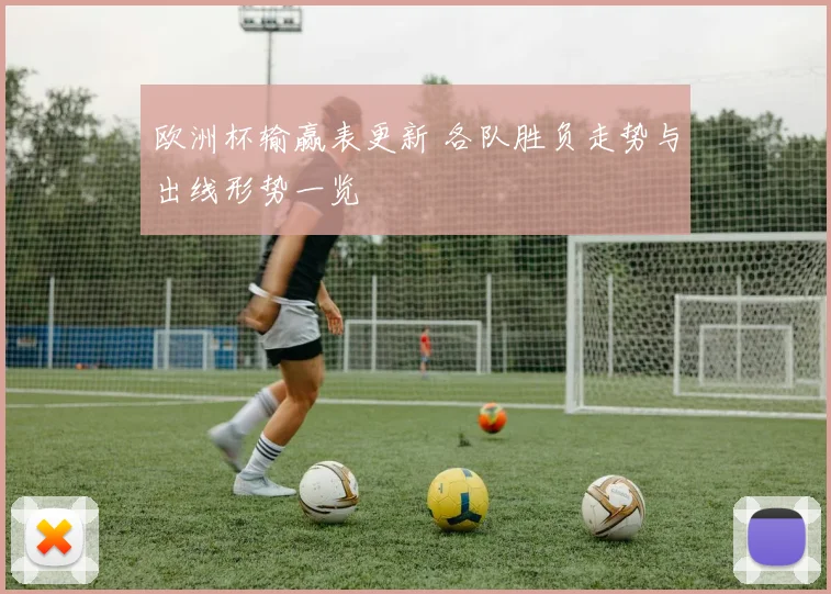 欧洲杯输赢表更新 各队胜负走势与出线形势一览