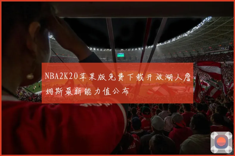 NBA2K20苹果版免费下载开放湖人詹姆斯最新能力值公布