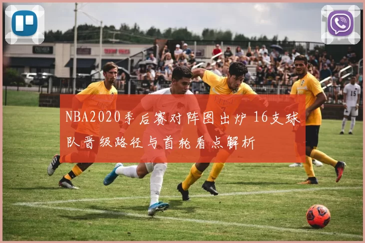 NBA2020季后赛对阵图出炉 16支球队晋级路径与首轮看点解析