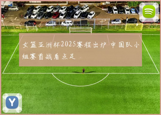 女篮亚洲杯2025赛程出炉 中国队小组赛首战看点足