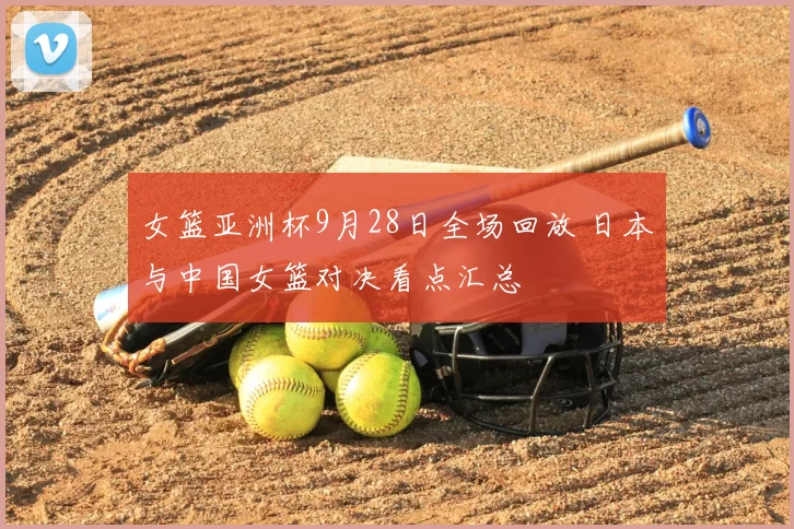 女篮亚洲杯9月28日全场回放 日本与中国女篮对决看点汇总