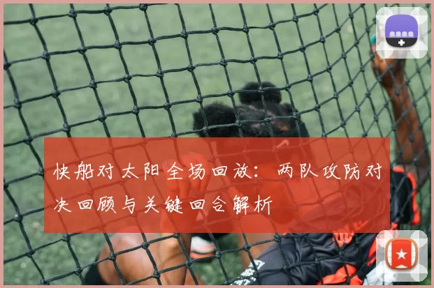 快船对太阳全场回放：两队攻防对决回顾与关键回合解析
