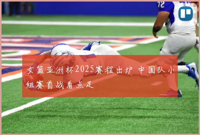 女篮亚洲杯2025赛程出炉 中国队小组赛首战看点足