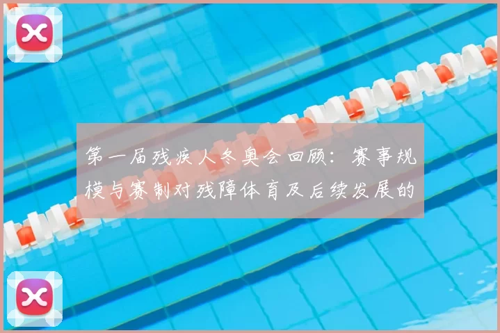 第一届残疾人冬奥会回顾：赛事规模与赛制对残障体育及后续发展的影响