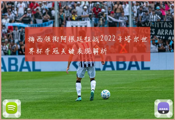 梅西领衔阿根廷征战2022卡塔尔世界杯夺冠关键表现解析
