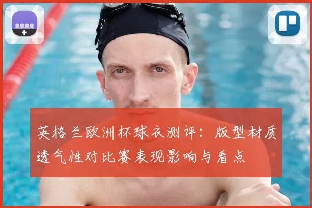 英格兰欧洲杯球衣测评：版型材质透气性对比赛表现影响与看点