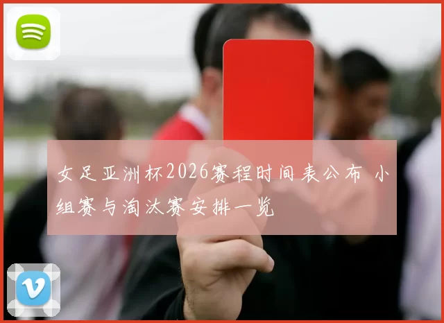 女足亚洲杯2026赛程时间表公布 小组赛与淘汰赛安排一览