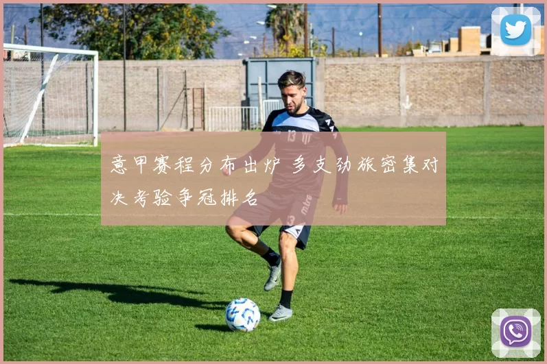 意甲赛程分布出炉 多支劲旅密集对决考验争冠排名