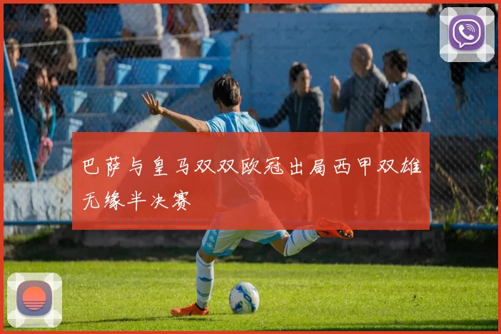 巴萨与皇马双双欧冠出局西甲双雄无缘半决赛