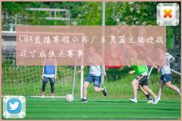 CBA直播赛程公布广东男篮主场迎战辽宁成焦点赛事