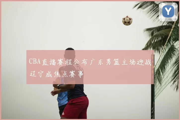 CBA直播赛程公布广东男篮主场迎战辽宁成焦点赛事