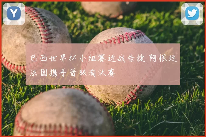 巴西世界杯小组赛连战告捷 阿根廷法国携手晋级淘汰赛