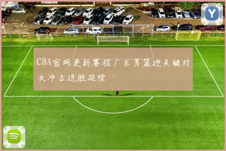 CBA官网更新赛程广东男篮迎关键对决冲击连胜延续