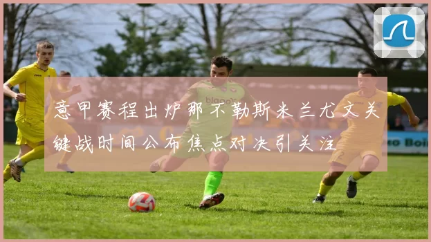 意甲赛程出炉那不勒斯米兰尤文关键战时间公布焦点对决引关注