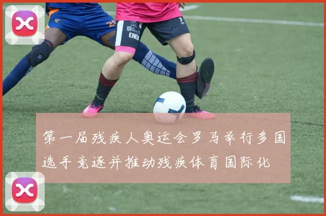 第一届残疾人奥运会罗马举行多国选手竞逐并推动残疾体育国际化