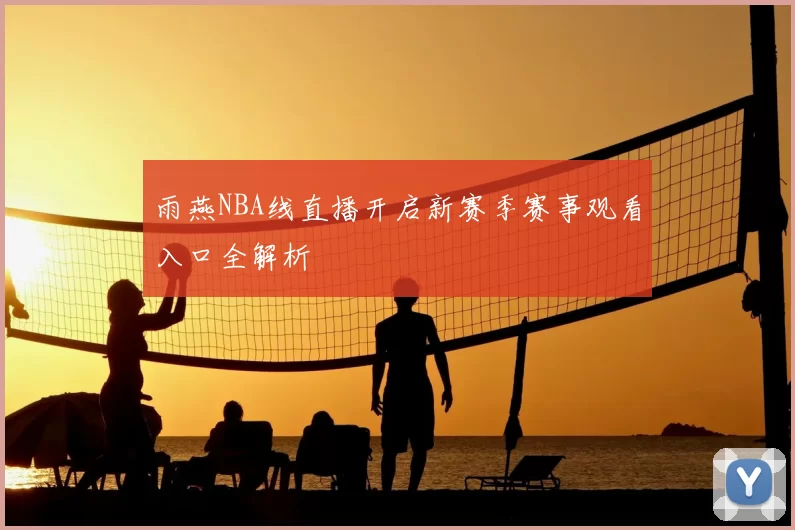雨燕NBA线直播开启新赛季赛事观看入口全解析