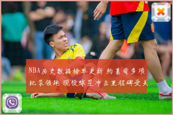 NBA历史数据榜单更新 约基奇多项纪录领跑 现役球星冲击里程碑受关注