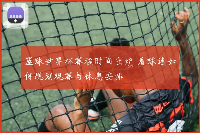 篮球世界杯赛程时间出炉 看球迷如何规划观赛与休息安排