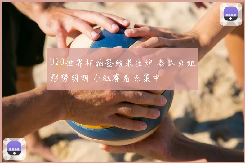 U20世界杯抽签结果出炉 各队分组形势明朗 小组赛看点集中
