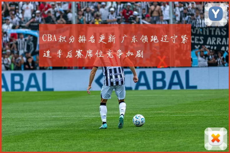CBA积分排名更新 广东领跑辽宁紧追 季后赛席位竞争加剧