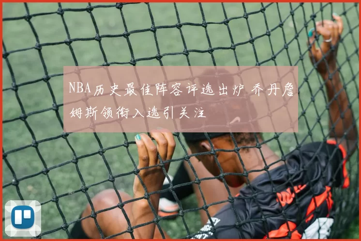 NBA历史最佳阵容评选出炉 乔丹詹姆斯领衔入选引关注