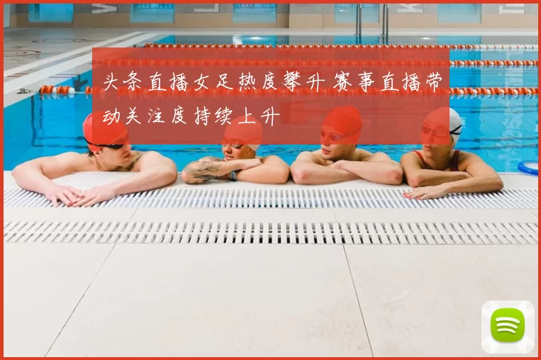 头条直播女足热度攀升 赛事直播带动关注度持续上升