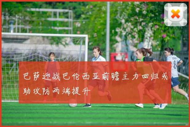 巴萨迎战巴伦西亚前瞻主力回归或助攻防两端提升