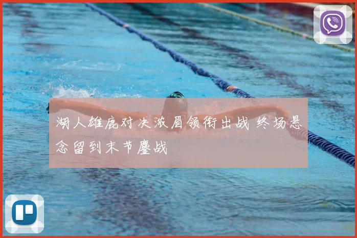 湖人雄鹿对决浓眉领衔出战 终场悬念留到末节鏖战