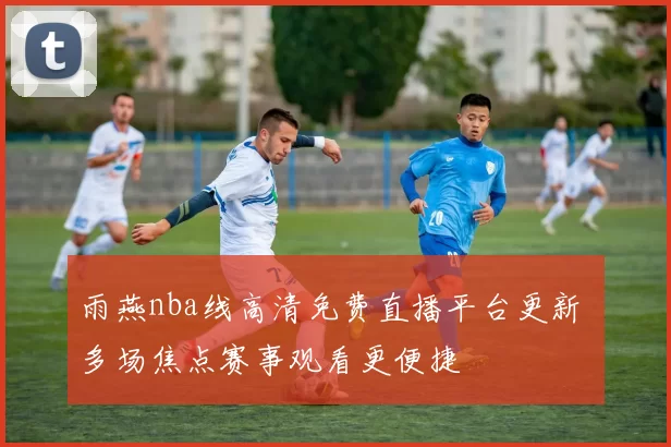 雨燕nba线高清免费直播平台更新 多场焦点赛事观看更便捷
