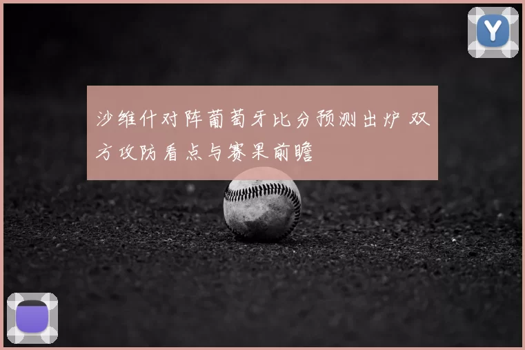沙维什对阵葡萄牙比分预测出炉 双方攻防看点与赛果前瞻