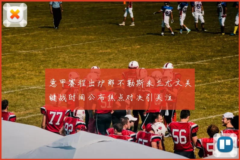 意甲赛程出炉那不勒斯米兰尤文关键战时间公布焦点对决引关注