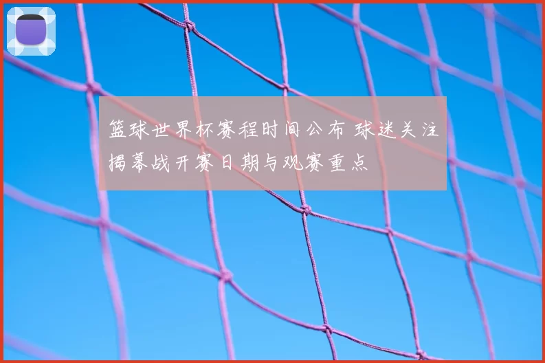 篮球世界杯赛程时间公布 球迷关注揭幕战开赛日期与观赛重点