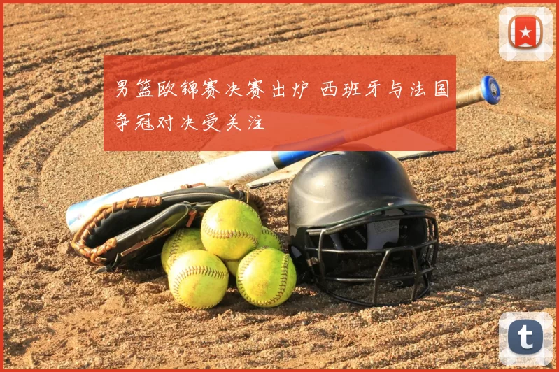 男篮欧锦赛决赛出炉 西班牙与法国争冠对决受关注