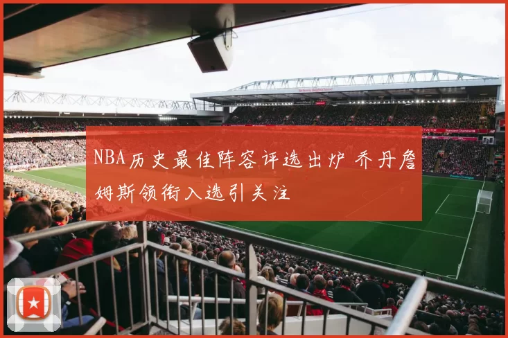 NBA历史最佳阵容评选出炉 乔丹詹姆斯领衔入选引关注