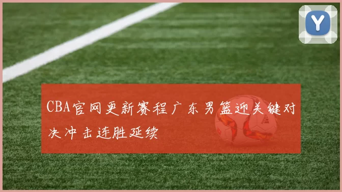 CBA官网更新赛程广东男篮迎关键对决冲击连胜延续