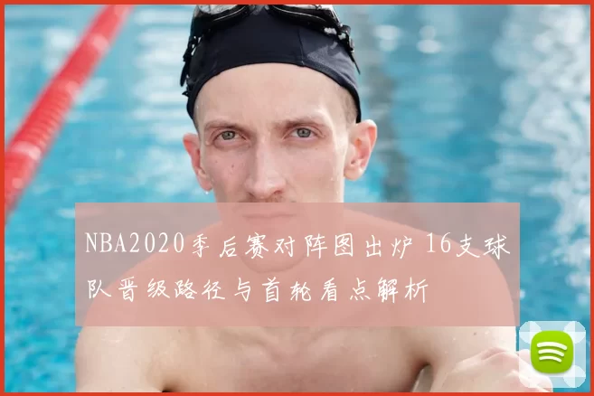 NBA2020季后赛对阵图出炉 16支球队晋级路径与首轮看点解析