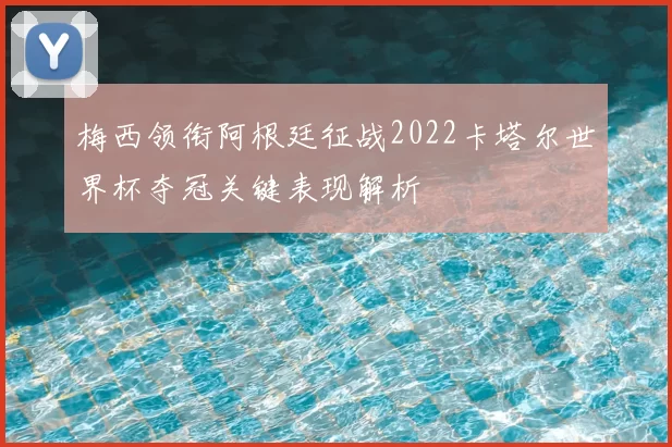 梅西领衔阿根廷征战2022卡塔尔世界杯夺冠关键表现解析